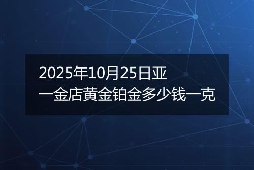 2025年10月25日亚一金店黄金铂金多少钱一克
