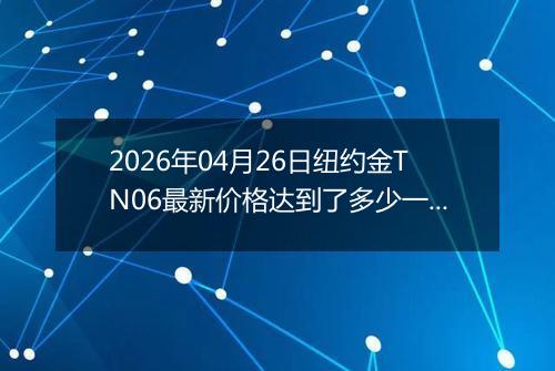 2026年04月26日纽约金TN06最新价格达到了多少一克