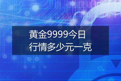 黄金9999今日行情多少元一克