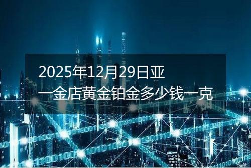2025年12月29日亚一金店黄金铂金多少钱一克