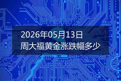 2026年05月13日周大福黄金涨跌幅多少