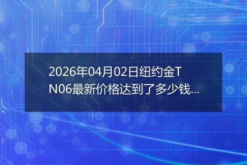 2026年04月02日纽约金TN06最新价格达到了多少钱一克