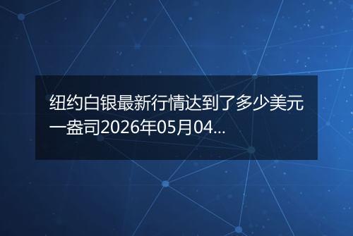 纽约白银最新行情达到了多少美元一盎司2026年05月04日