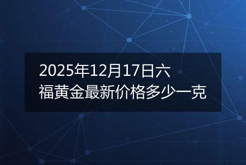 2025年12月17日六福黄金最新价格多少一克