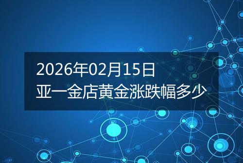 2026年02月15日亚一金店黄金涨跌幅多少
