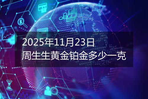 2025年11月23日周生生黄金铂金多少一克
