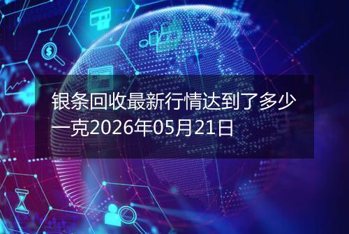 银条回收最新行情达到了多少一克2026年05月21日