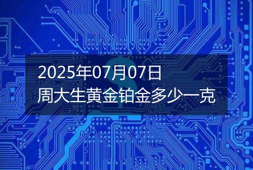2025年07月07日周大生黄金铂金多少一克