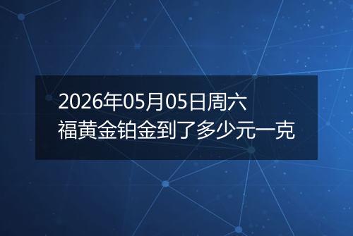 2026年05月05日周六福黄金铂金到了多少元一克