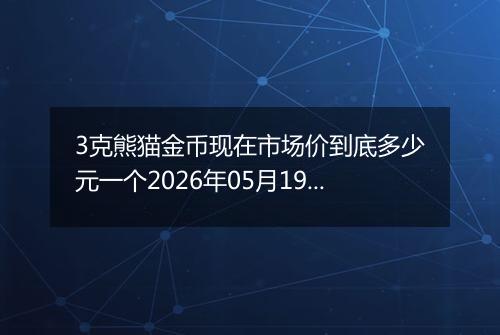 3克熊猫金币现在市场价到底多少元一个2026年05月19日