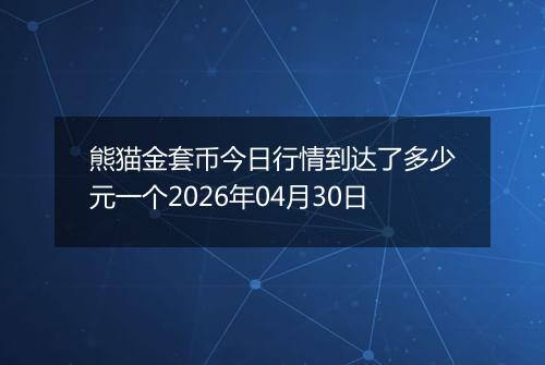 熊猫金套币今日行情到达了多少元一个2026年04月30日