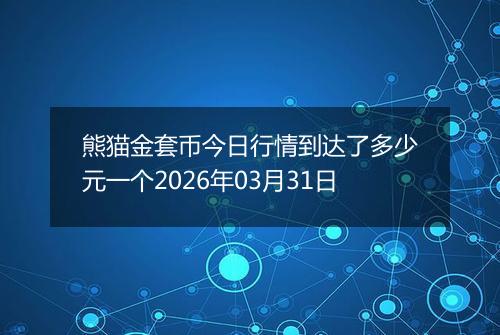 熊猫金套币今日行情到达了多少元一个2026年03月31日