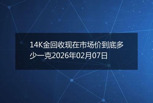 14K金回收现在市场价到底多少一克2026年02月07日