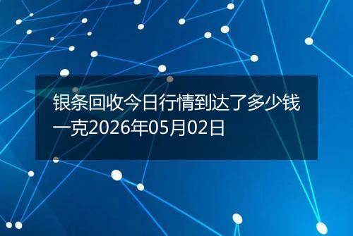 银条回收今日行情到达了多少钱一克2026年05月02日
