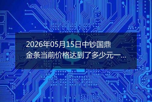 2026年05月15日中钞国鼎金条当前价格达到了多少元一克2026年05月15日