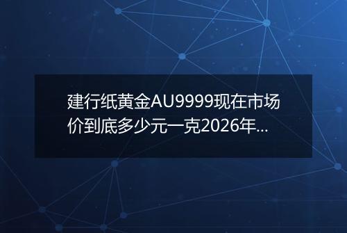 建行纸黄金AU9999现在市场价到底多少元一克2026年04月10日