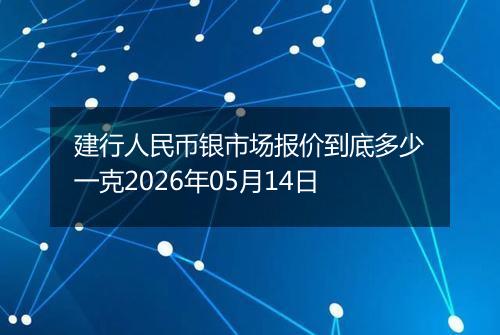 建行人民币银市场报价到底多少一克2026年05月14日