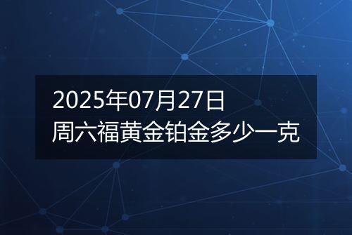 2025年07月27日周六福黄金铂金多少一克