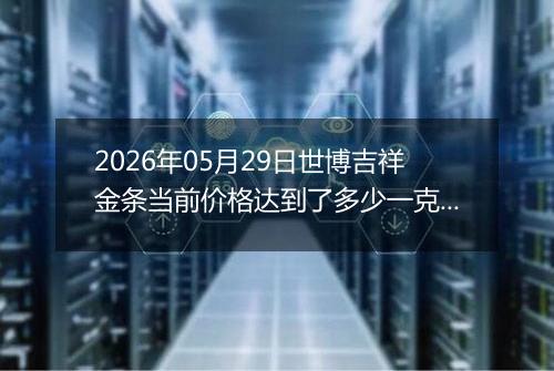 2026年05月29日世博吉祥金条当前价格达到了多少一克2026年05月29日