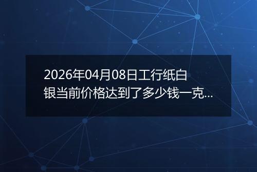 2026年04月08日工行纸白银当前价格达到了多少钱一克2026年04月08日
