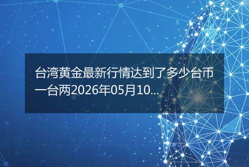台湾黄金最新行情达到了多少台币一台两2026年05月10日