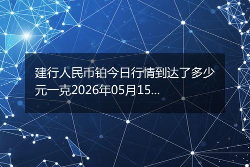 建行人民币铂今日行情到达了多少元一克2026年05月15日