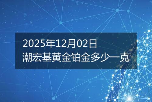 2025年12月02日潮宏基黄金铂金多少一克