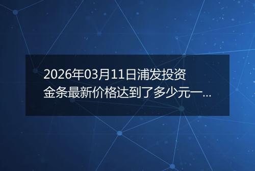 2026年03月11日浦发投资金条最新价格达到了多少元一克