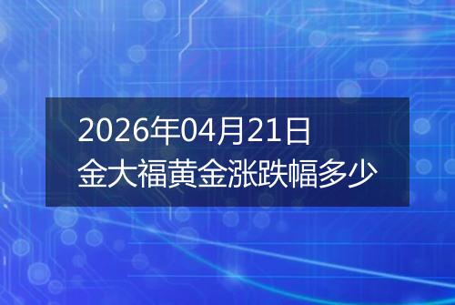 2026年04月21日金大福黄金涨跌幅多少