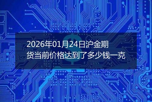 2026年01月24日沪金期货当前价格达到了多少钱一克