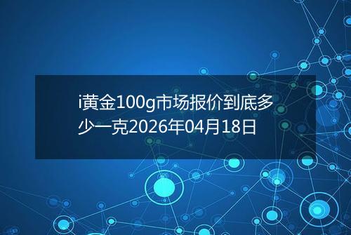 i黄金100g市场报价到底多少一克2026年04月18日