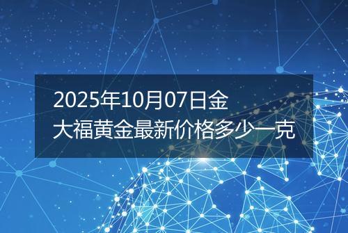 2025年10月07日金大福黄金最新价格多少一克