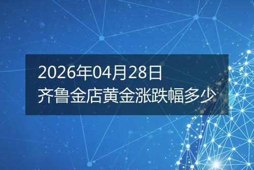 2026年04月28日齐鲁金店黄金涨跌幅多少