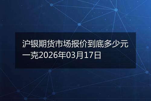 沪银期货市场报价到底多少元一克2026年03月17日