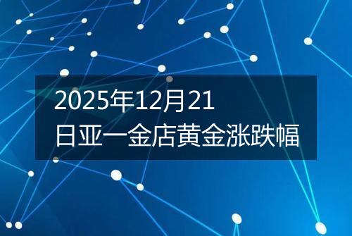2025年12月21日亚一金店黄金涨跌幅