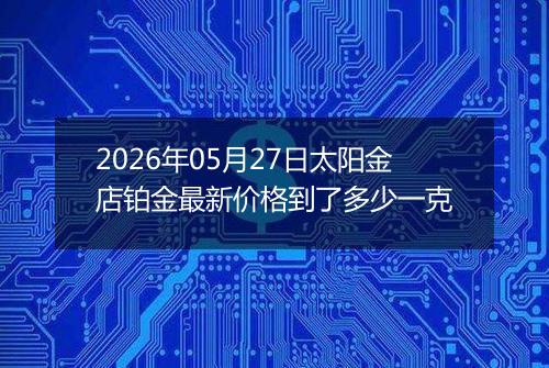 2026年05月27日太阳金店铂金最新价格到了多少一克