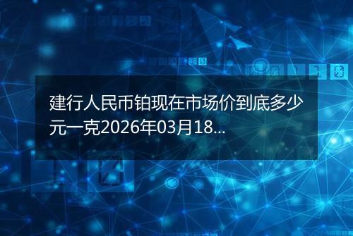 建行人民币铂现在市场价到底多少元一克2026年03月18日