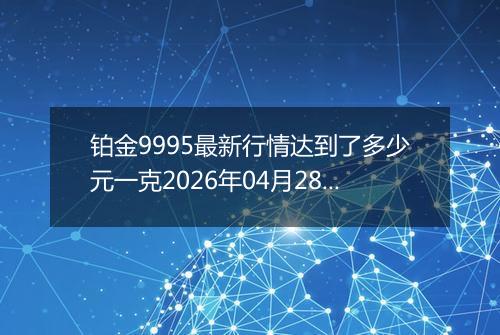 铂金9995最新行情达到了多少元一克2026年04月28日