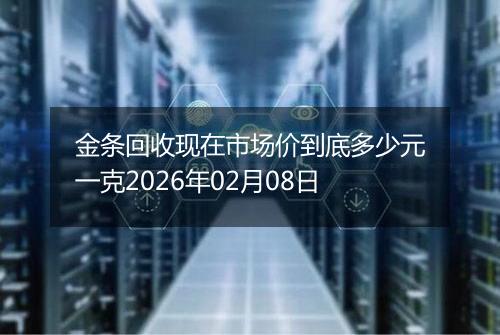 金条回收现在市场价到底多少元一克2026年02月08日