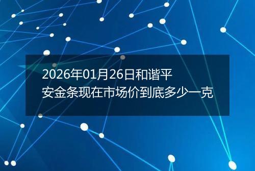 2026年01月26日和谐平安金条现在市场价到底多少一克