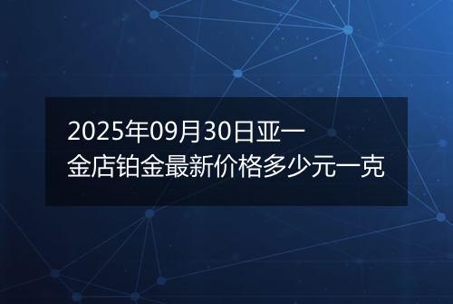2025年09月30日亚一金店铂金最新价格多少元一克