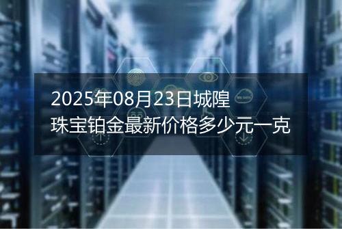 2025年08月23日城隍珠宝铂金最新价格多少元一克