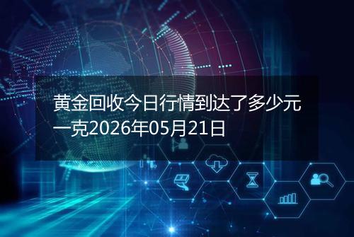 黄金回收今日行情到达了多少元一克2026年05月21日