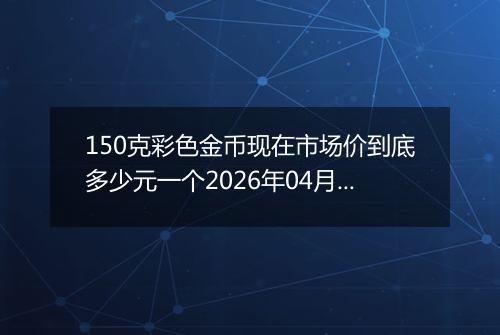 150克彩色金币现在市场价到底多少元一个2026年04月04日
