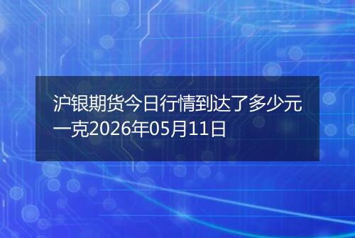沪银期货今日行情到达了多少元一克2026年05月11日