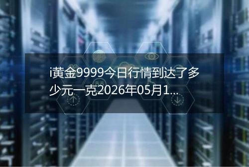 i黄金9999今日行情到达了多少元一克2026年05月17日