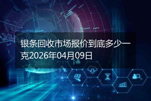 银条回收市场报价到底多少一克2026年04月09日