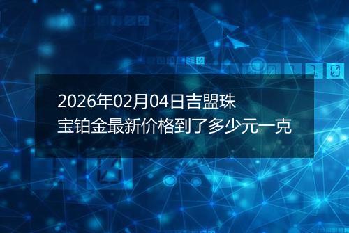 2026年02月04日吉盟珠宝铂金最新价格到了多少元一克
