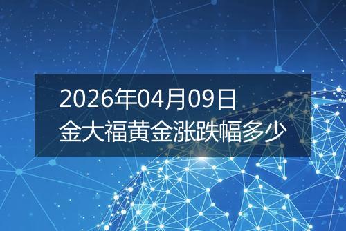 2026年04月09日金大福黄金涨跌幅多少