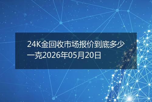 24K金回收市场报价到底多少一克2026年05月20日